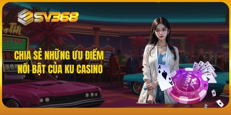 Chia sẻ những ưu điểm nổi bật của Ku Casino