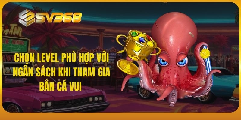 Chọn level phù hợp với ngân sách khi tham gia bắn cá vui 