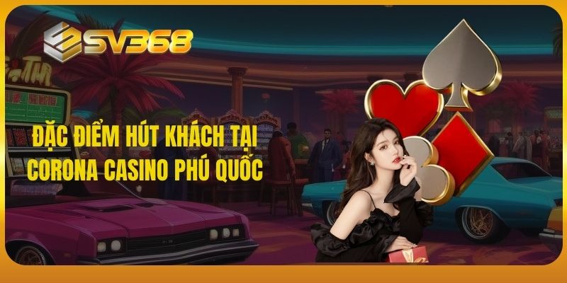 Đặc điểm hút khách tại Corona Casino Phú Quốc