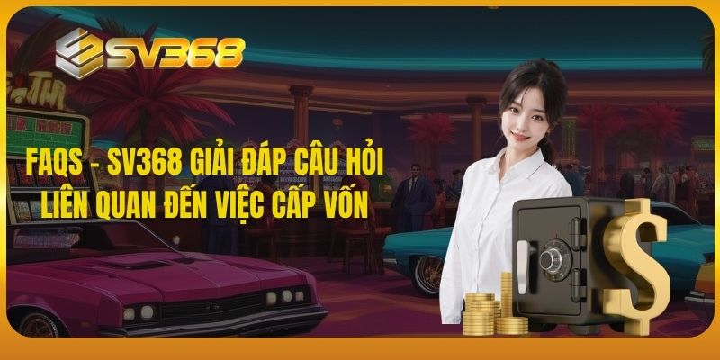 FAQs - SV368 giải đáp câu hỏi liên quan đến việc cấp vốn