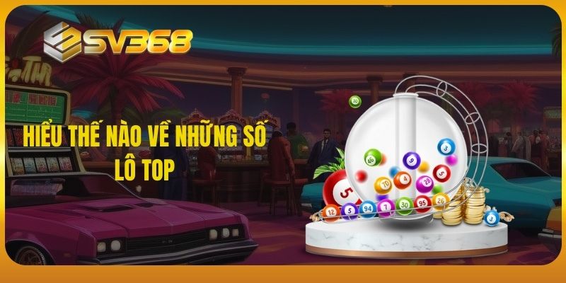 Hiểu thế nào về những số lô top tại SV368