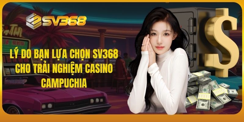 Lý do bạn lựa chọn SV368 cho trải nghiệm casino Campuchia