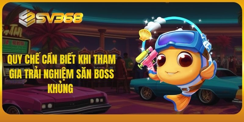 Quy chế cần biết khi tham gia trải nghiệm săn boss khủng 