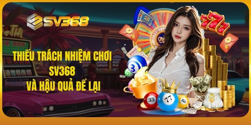 Thiếu trách nhiệm chơi SV368 và hậu quả để lại