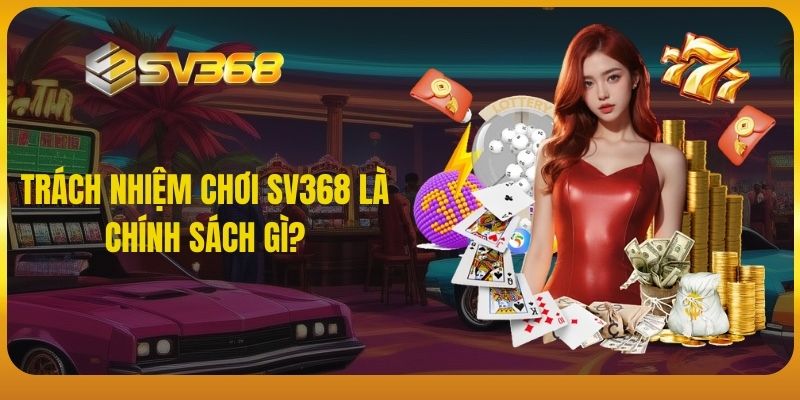 Trách nhiệm chơi SV368 là chính sách gì?