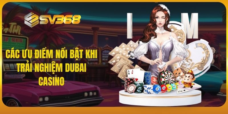 Các ưu điểm nổi bật khi trải nghiệm Dubai Casino sv368